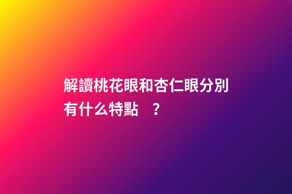 解讀桃花眼和杏仁眼分別有什么特點？